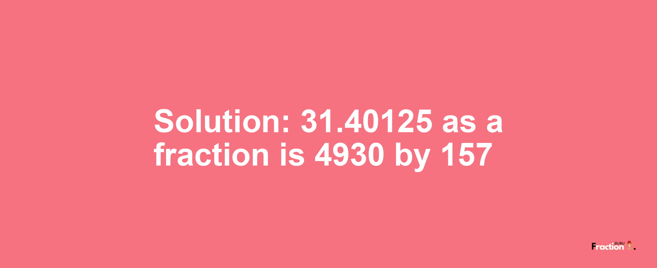 Solution:31.40125 as a fraction is 4930/157